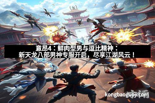 意昂4:鲜肉型男与逗比精神:新天龙八部男神专服开启,尽享江湖风云! 意昂4:鲜肉型男与逗比精神:新天龙八部男神专服开启,尽享江湖风云!