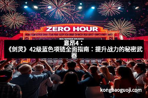 意昂4:《剑灵》42级蓝色项链全面指南:提升战力的秘密武器 意昂4:《剑灵》42级蓝色项链全面指南:提升战力的秘密武器