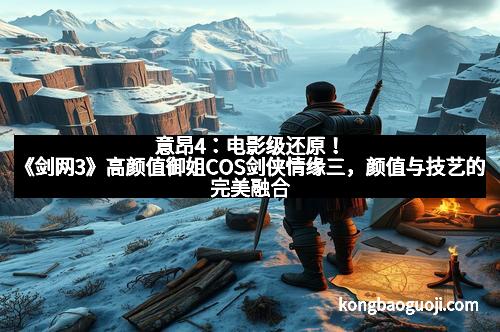 意昂4:电影级还原!《剑网3》高颜值御姐COS剑侠情缘三,颜值与技艺的完美融合 意昂4:电影级还原!《剑网3》高颜值御姐COS剑侠情缘三,颜值与技艺的完美融合